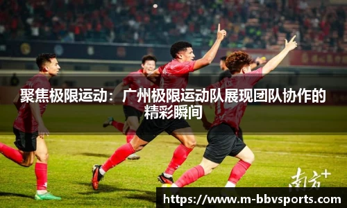 聚焦极限运动：广州极限运动队展现团队协作的精彩瞬间