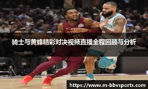 骑士与黄蜂精彩对决视频直播全程回顾与分析