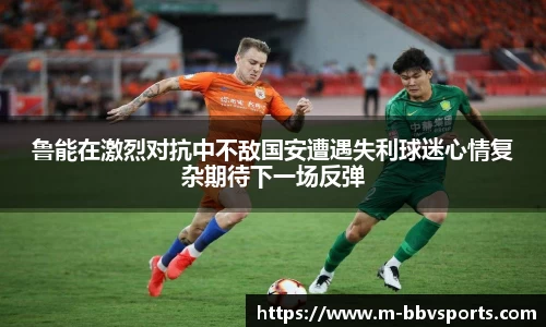 鲁能在激烈对抗中不敌国安遭遇失利球迷心情复杂期待下一场反弹