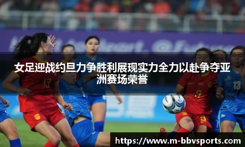 女足迎战约旦力争胜利展现实力全力以赴争夺亚洲赛场荣誉